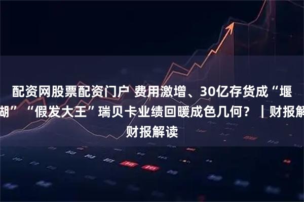 配资网股票配资门户 费用激增、30亿存货成“堰塞湖” “假发大王”瑞贝卡业绩回暖成色几何？｜财报解读