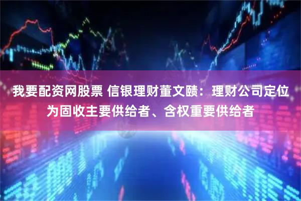 我要配资网股票 信银理财董文赜：理财公司定位为固收主要供给者、含权重要供给者