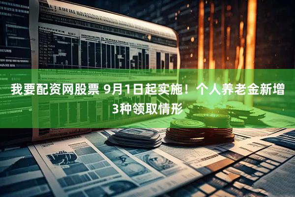 我要配资网股票 9月1日起实施！个人养老金新增3种领取情形