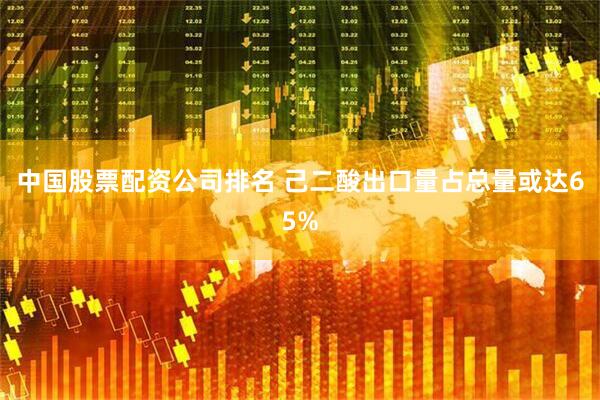 中国股票配资公司排名 己二酸出口量占总量或达65%