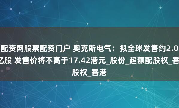 配资网股票配资门户 奥克斯电气：拟全球发售约2.07亿股 发售价将不高于17.42港元_股份_超额配股权_香港