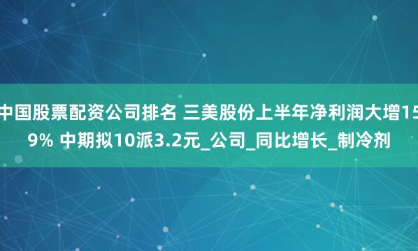 中国股票配资公司排名 三美股份上半年净利润大增159% 中期拟10派3.2元_公司_同比增长_制冷剂