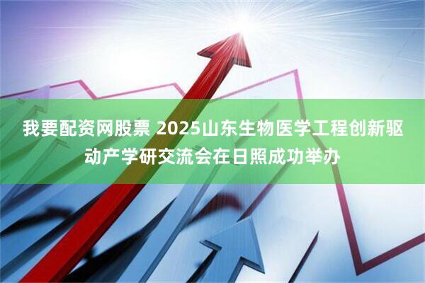 我要配资网股票 2025山东生物医学工程创新驱动产学研交流会在日照成功举办