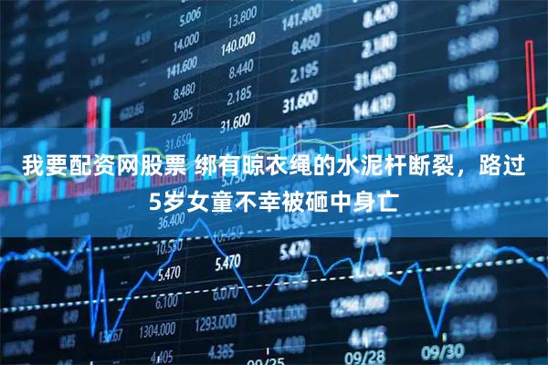 我要配资网股票 绑有晾衣绳的水泥杆断裂，路过5岁女童不幸被砸中身亡
