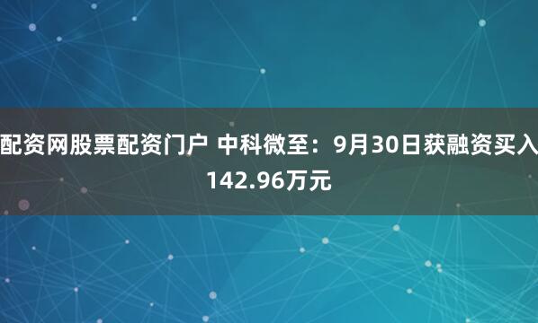 配资网股票配资门户 中科微至：9月30日获融资买入142.96万元
