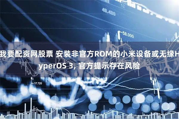 我要配资网股票 安装非官方ROM的小米设备或无缘HyperOS 3, 官方提示存在风险
