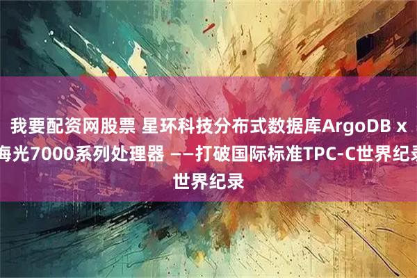 我要配资网股票 星环科技分布式数据库ArgoDB x 海光7000系列处理器 ——打破国际标准TPC-C世界纪录