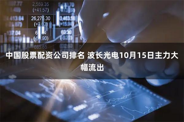 中国股票配资公司排名 波长光电10月15日主力大幅流出