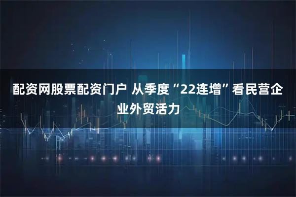 配资网股票配资门户 从季度“22连增”看民营企业外贸活力