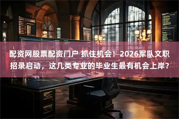 配资网股票配资门户 抓住机会！2026军队文职招录启动，这几类专业的毕业生最有机会上岸？