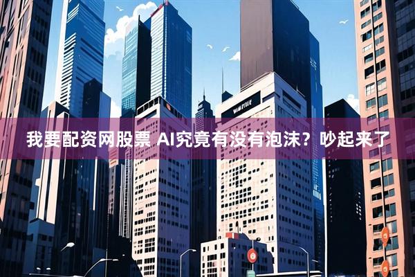 我要配资网股票 AI究竟有没有泡沫？吵起来了