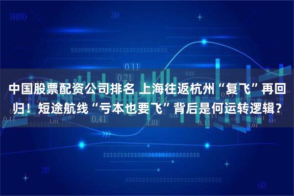 中国股票配资公司排名 上海往返杭州“复飞”再回归！短途航线“亏本也要飞”背后是何运转逻辑？