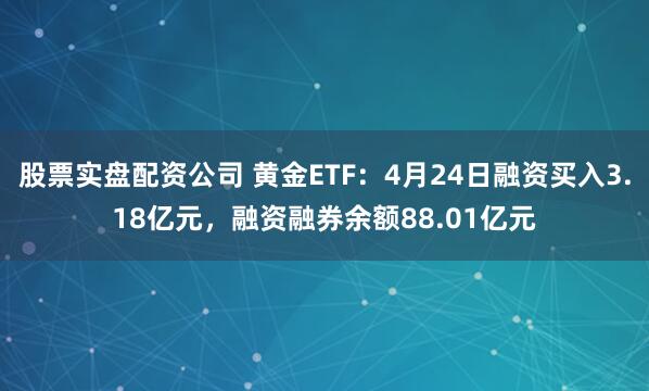 股票实盘配资公司 黄金ETF：4月24日融资买入3.18亿元，融资融券余额88.01亿元
