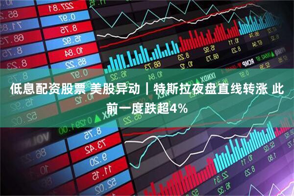 低息配资股票 美股异动｜特斯拉夜盘直线转涨 此前一度跌超4%