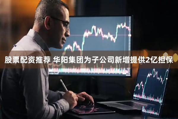 股票配资推荐 华阳集团为子公司新增提供2亿担保