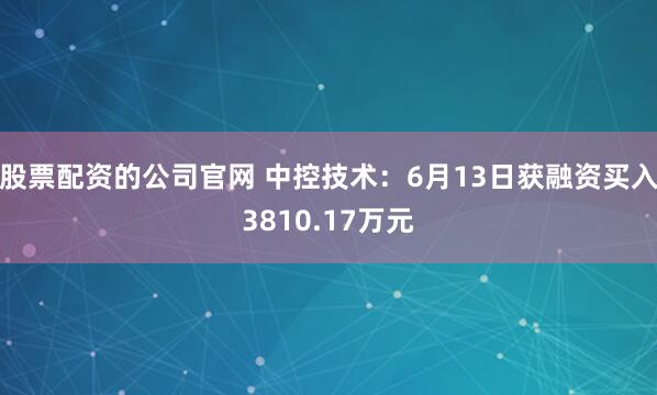 股票配资的公司官网 中控技术：6月13日获融资买入3810.17万元