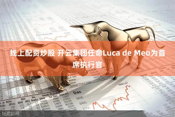 线上配资炒股 开云集团任命Luca de Meo为首席执行官