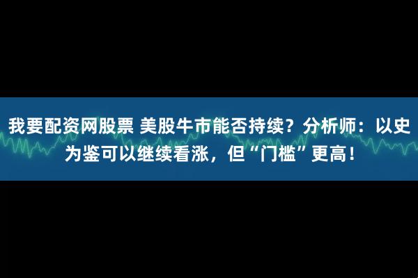 我要配资网股票 美股牛市能否持续？分析师：以史为鉴可以继续看涨，但“门槛”更高！