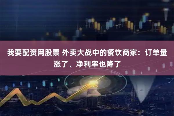 我要配资网股票 外卖大战中的餐饮商家：订单量涨了、净利率也降了