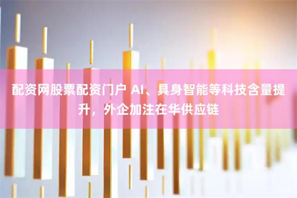 配资网股票配资门户 AI、具身智能等科技含量提升，外企加注在华供应链