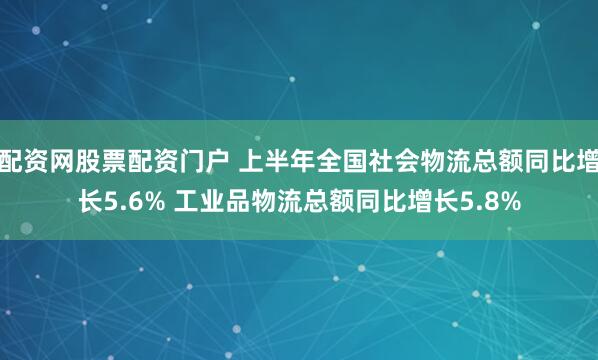 配资网股票配资门户 上半年全国社会物流总额同比增长5.6% 工业品物流总额同比增长5.8%