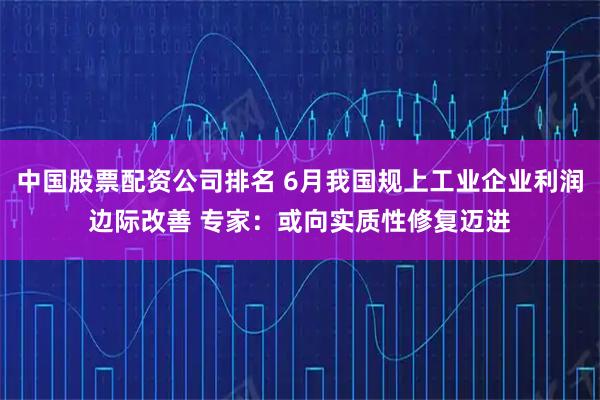 中国股票配资公司排名 6月我国规上工业企业利润边际改善 专家：或向实质性修复迈进