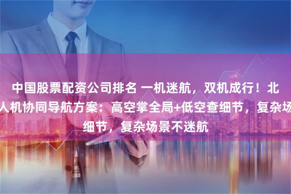 中国股票配资公司排名 一机迷航，双机成行！北航高低无人机协同导航方案：高空掌全局+低空查细节，复杂场景不迷航