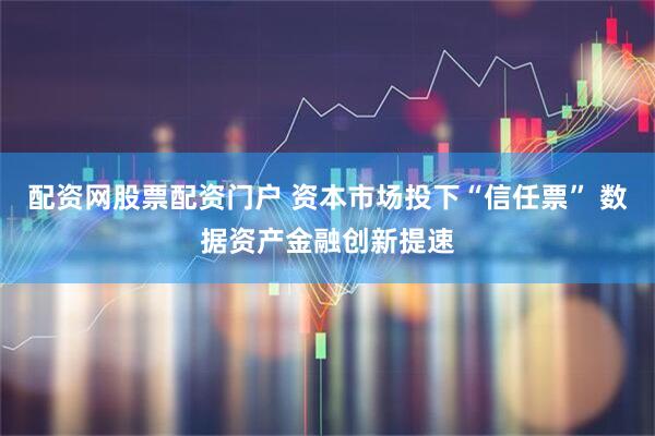 配资网股票配资门户 资本市场投下“信任票” 数据资产金融创新提速