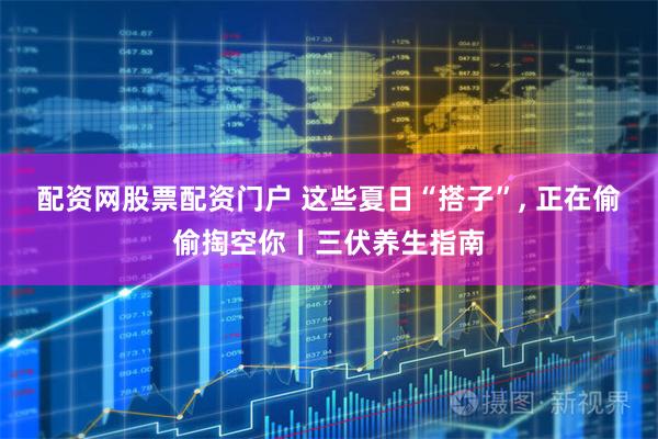 配资网股票配资门户 这些夏日“搭子”, 正在偷偷掏空你丨三伏养生指南
