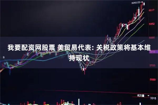 我要配资网股票 美贸易代表: 关税政策将基本维持现状