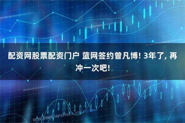 配资网股票配资门户 篮网签约曾凡博! 3年了, 再冲一次吧!