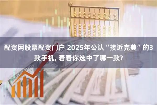 配资网股票配资门户 2025年公认“接近完美”的3款手机, 看看你选中了哪一款?